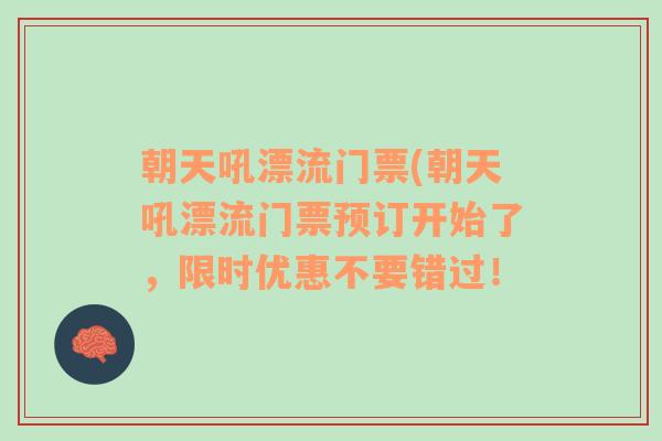 朝天吼漂流门票(朝天吼漂流门票预订开始了，限时优惠不要错过！