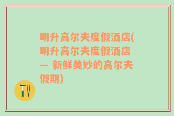 明升高尔夫度假酒店(明升高尔夫度假酒店 — 新鲜美妙的高尔夫假期)