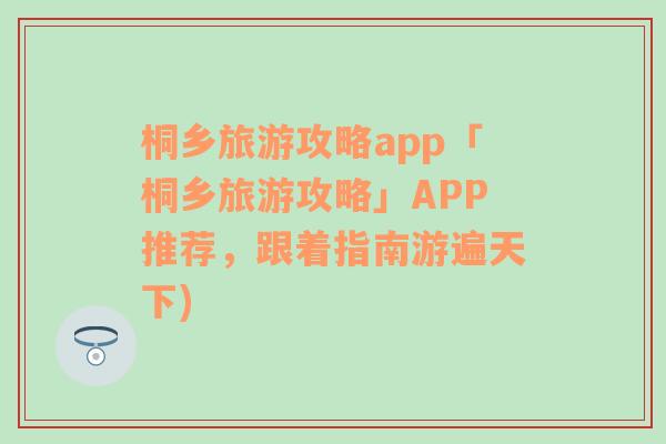 桐乡旅游攻略app「桐乡旅游攻略」APP推荐，跟着指南游遍天下)