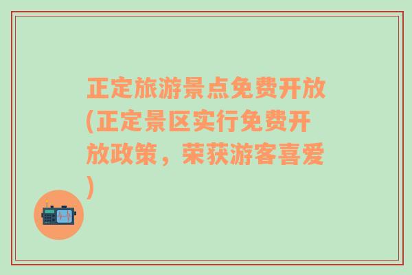 正定旅游景点免费开放(正定景区实行免费开放政策，荣获游客喜爱)