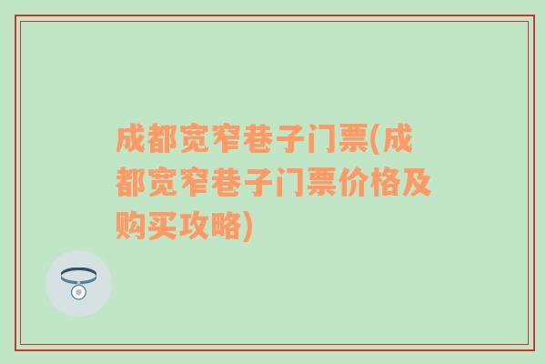 成都宽窄巷子门票(成都宽窄巷子门票价格及购买攻略)