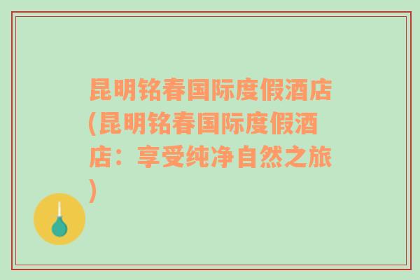 昆明铭春国际度假酒店(昆明铭春国际度假酒店：享受纯净自然之旅)