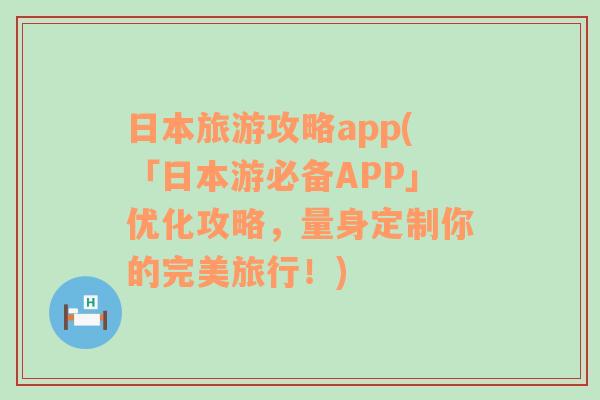 日本旅游攻略app(「日本游必备APP」优化攻略，量身定制你的完美旅行！)