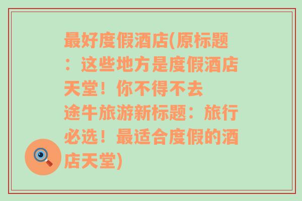 最好度假酒店(原标题：这些地方是度假酒店天堂！你不得不去  途牛旅游新标题：旅行必选！最适合度假的酒店天堂)