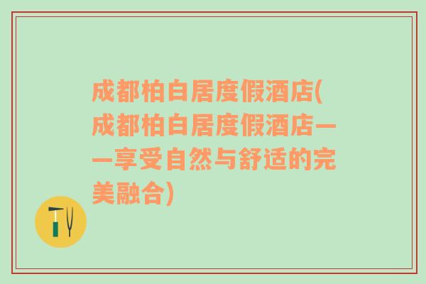 成都柏白居度假酒店(成都柏白居度假酒店——享受自然与舒适的完美融合)