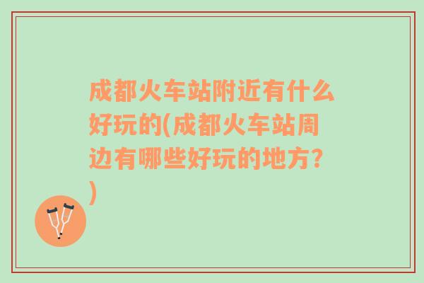 成都火车站附近有什么好玩的(成都火车站周边有哪些好玩的地方？)