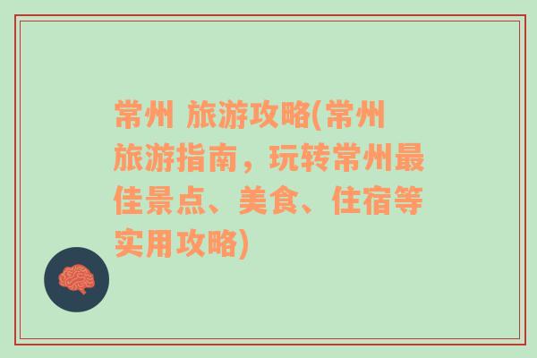 常州 旅游攻略(常州旅游指南，玩转常州最佳景点、美食、住宿等实用攻略)