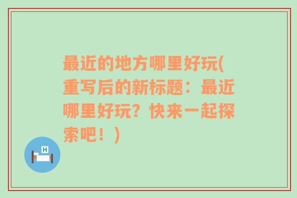 最近的地方哪里好玩(重写后的新标题：最近哪里好玩？快来一起探索吧！)