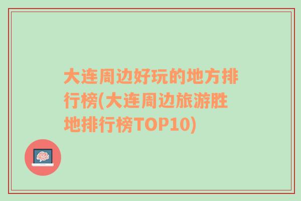 大连周边好玩的地方排行榜(大连周边旅游胜地排行榜TOP10)