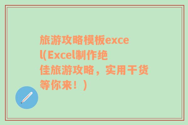 旅游攻略模板excel(Excel制作绝佳旅游攻略，实用干货等你来！)