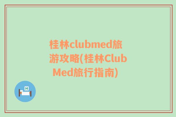 桂林clubmed旅游攻略(桂林Club Med旅行指南)