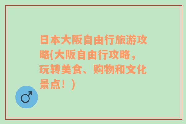 日本大阪自由行旅游攻略(大阪自由行攻略，玩转美食、购物和文化景点！)