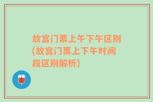 故宫门票上午下午区别(故宫门票上下午时间段区别解析)