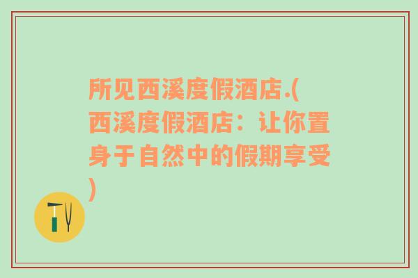 所见西溪度假酒店.(西溪度假酒店：让你置身于自然中的假期享受)