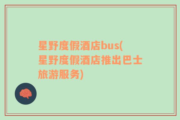 星野度假酒店bus(星野度假酒店推出巴士旅游服务)