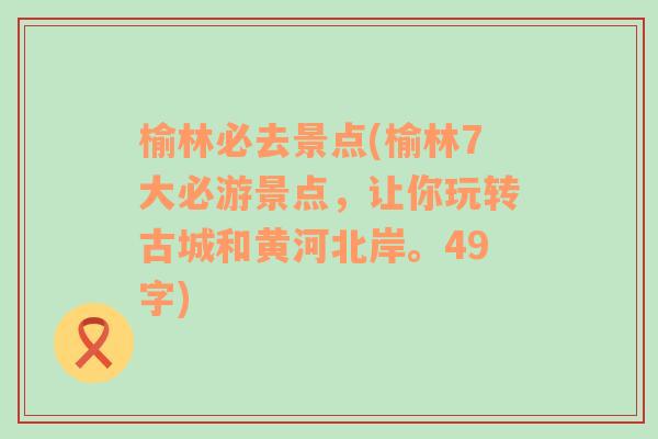 榆林必去景点(榆林7大必游景点，让你玩转古城和黄河北岸。49字)