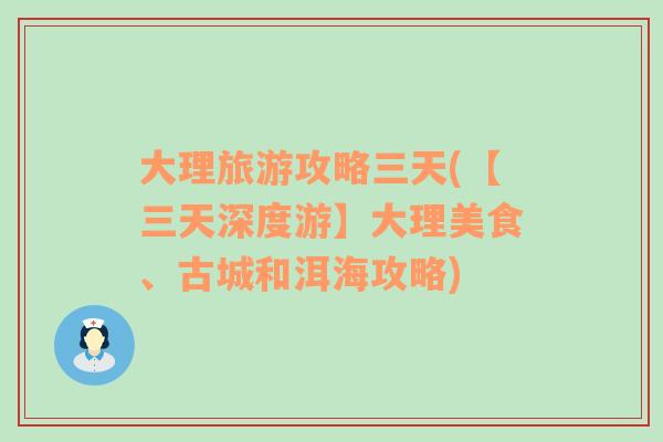 大理旅游攻略三天(【三天深度游】大理美食、古城和洱海攻略)