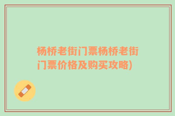 杨桥老街门票杨桥老街门票价格及购买攻略)