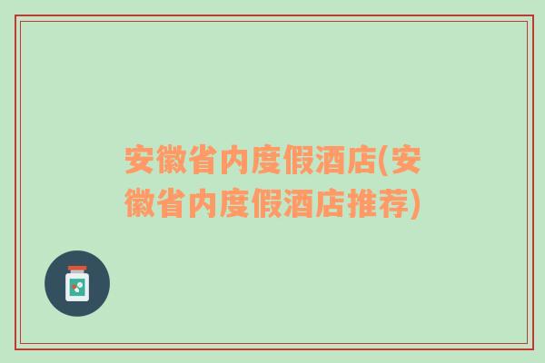 安徽省内度假酒店(安徽省内度假酒店推荐)