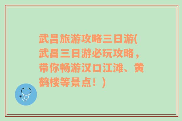 武昌旅游攻略三日游(武昌三日游必玩攻略，带你畅游汉口江滩、黄鹤楼等景点！)