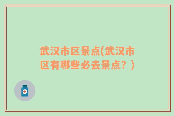 武汉市区景点(武汉市区有哪些必去景点？)