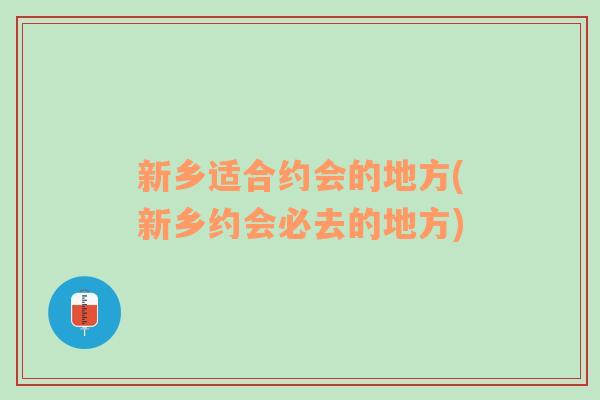 新乡适合约会的地方(新乡约会必去的地方)