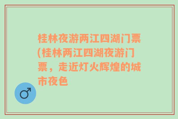 桂林夜游两江四湖门票(桂林两江四湖夜游门票，走近灯火辉煌的城市夜色