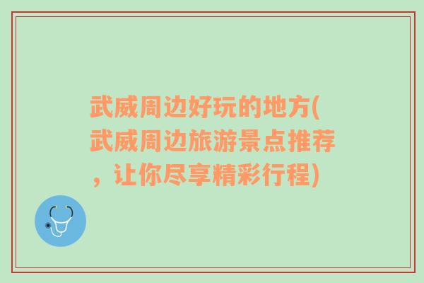 武威周边好玩的地方(武威周边旅游景点推荐，让你尽享精彩行程)