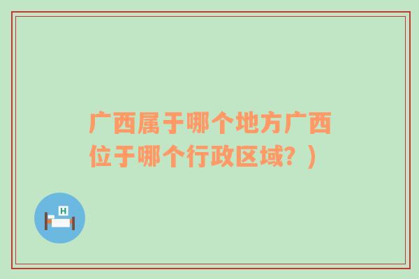 广西属于哪个地方广西位于哪个行政区域？)