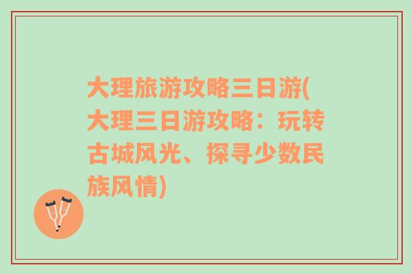 大理旅游攻略三日游(大理三日游攻略：玩转古城风光、探寻少数民族风情)