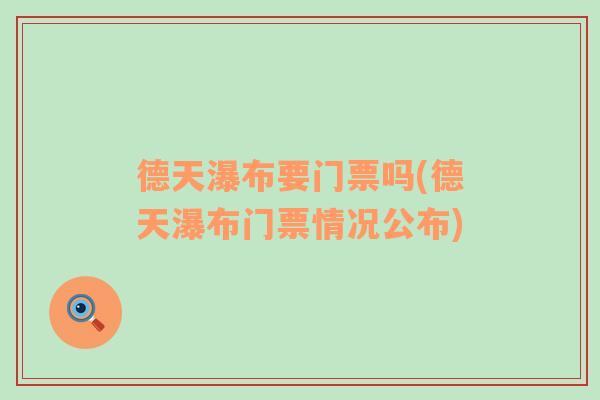 德天瀑布要门票吗(德天瀑布门票情况公布)