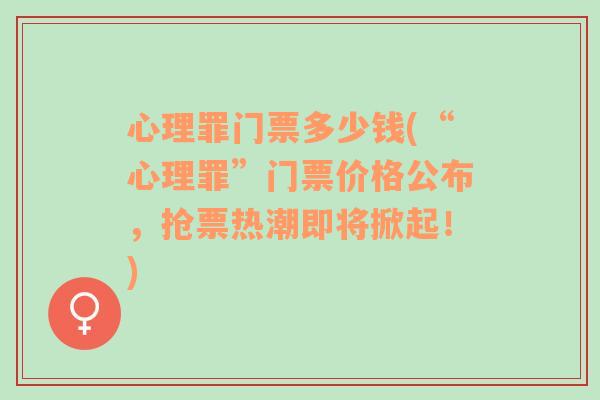 心理罪门票多少钱(“心理罪”门票价格公布，抢票热潮即将掀起！)