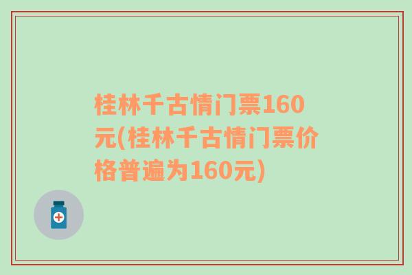 桂林千古情门票160元(桂林千古情门票价格普遍为160元)