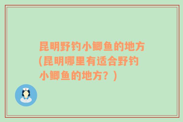 昆明野钓小鲫鱼的地方(昆明哪里有适合野钓小鲫鱼的地方？)