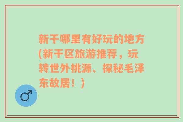 新干哪里有好玩的地方(新干区旅游推荐，玩转世外桃源、探秘毛泽东故居！)