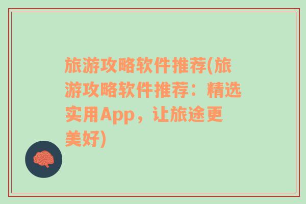 旅游攻略软件推荐(旅游攻略软件推荐：精选实用App，让旅途更美好)