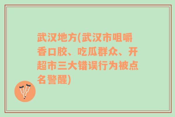 武汉地方(武汉市咀嚼香口胶、吃瓜群众、开超市三大错误行为被点名警醒)