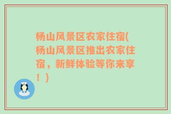 杨山风景区农家住宿(杨山风景区推出农家住宿，新鲜体验等你来享！)