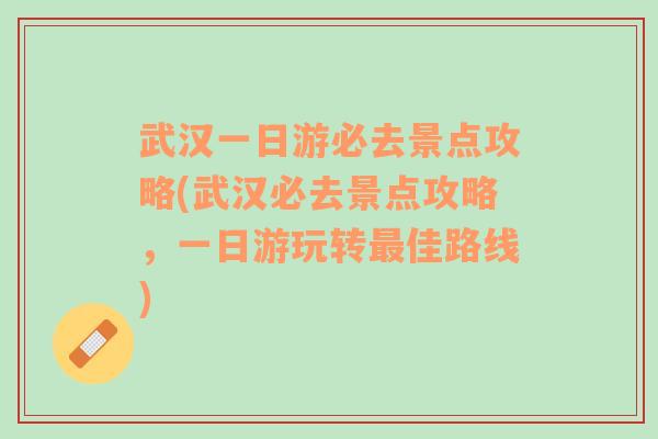 武汉一日游必去景点攻略(武汉必去景点攻略，一日游玩转最佳路线)