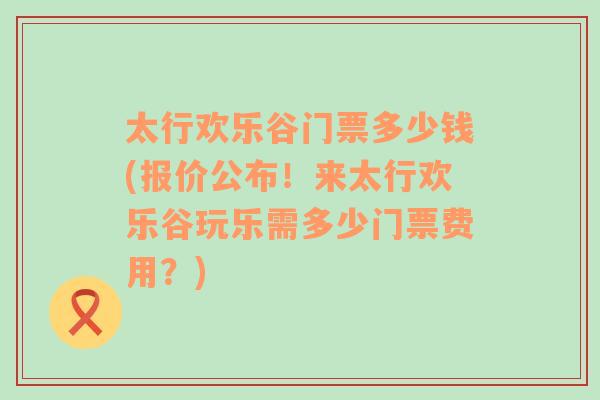 太行欢乐谷门票多少钱(报价公布！来太行欢乐谷玩乐需多少门票费用？)