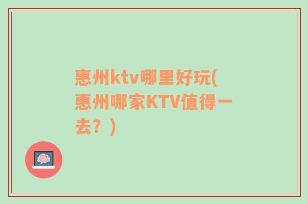 惠州ktv哪里好玩(惠州哪家KTV值得一去？)