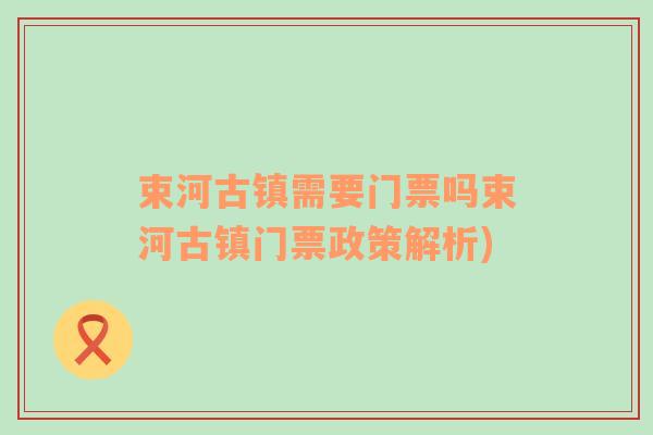 束河古镇需要门票吗束河古镇门票政策解析)