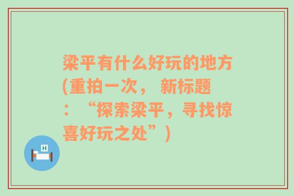 梁平有什么好玩的地方(重拍一次， 新标题：“探索梁平，寻找惊喜好玩之处”)