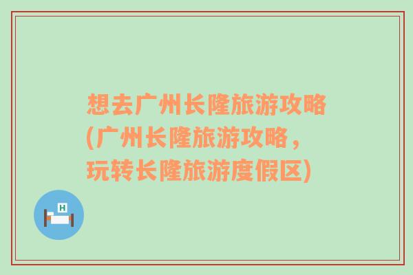 想去广州长隆旅游攻略(广州长隆旅游攻略，玩转长隆旅游度假区)