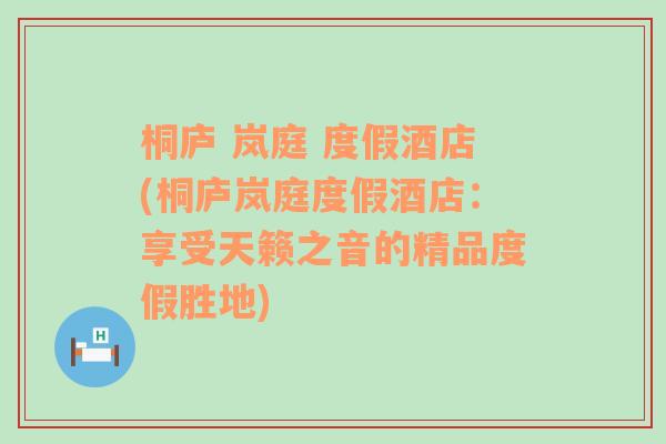 桐庐 岚庭 度假酒店(桐庐岚庭度假酒店：享受天籁之音的精品度假胜地)