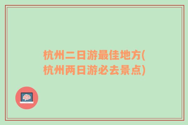 杭州二日游最佳地方(杭州两日游必去景点)