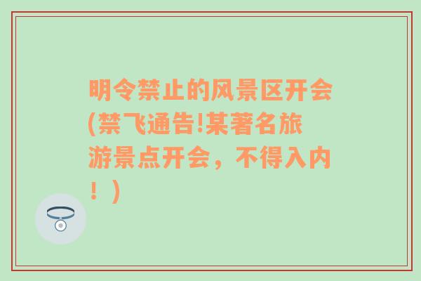 明令禁止的风景区开会(禁飞通告!某著名旅游景点开会，不得入内！)