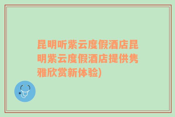 昆明听紫云度假酒店昆明紫云度假酒店提供隽雅欣赏新体验)