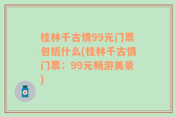 桂林千古情99元门票包括什么(桂林千古情门票：99元畅游美景)