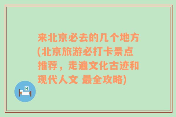 来北京必去的几个地方(北京旅游必打卡景点推荐，走遍文化古迹和现代人文 最全攻略)